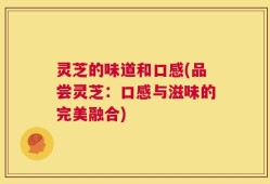 灵芝的味道和口感(品尝灵芝：口感与滋味的完美融合)