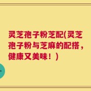 灵芝孢子粉芝配(灵芝孢子粉与芝麻的配搭，健康又美味！)