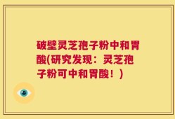 破壁灵芝孢子粉中和胃酸(研究发现：灵芝孢子粉可中和胃酸！)