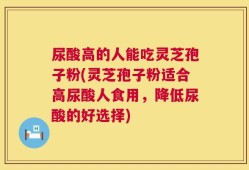 尿酸高的人能吃灵芝孢子粉(灵芝孢子粉适合高尿酸人食用，降低尿酸的好选择)