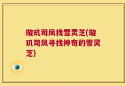 璇玑司凤找雪灵芝(璇玑司凤寻找神奇的雪灵芝)