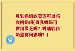 母乳妈妈吃灵芝可以吗会回奶吗(母乳妈妈可食用灵芝吗？对哺乳和奶量有何影响？)