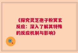 《探究灵芝孢子粉冥玄反应：深入了解其特殊的反应机制与影响》