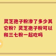 灵芝孢子粉渗了多少其它粉？灵芝孢子粉可以和三七粉一起吃吗