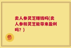卖人参灵芝赚钱吗(卖人参和灵芝能带来盈利吗？)