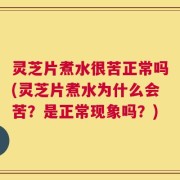 灵芝片煮水很苦正常吗(灵芝片煮水为什么会苦？是正常现象吗？)