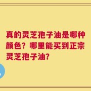 真的灵芝孢子油是哪种颜色？哪里能买到正宗灵芝孢子油？
