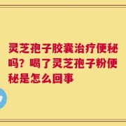 灵芝孢子胶囊治疗便秘吗？喝了灵芝孢子粉便秘是怎么回事