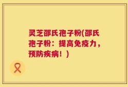 灵芝邵氏孢子粉(邵氏孢子粉：提高免疫力，预防疾病！)