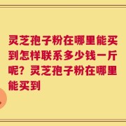 灵芝孢子粉在哪里能买到怎样联系多少钱一斤呢？灵芝孢子粉在哪里能买到