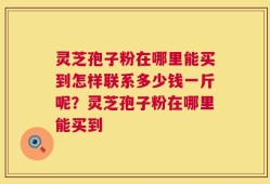 灵芝孢子粉在哪里能买到怎样联系多少钱一斤呢？灵芝孢子粉在哪里能买到
