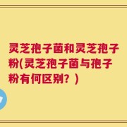 灵芝孢子菌和灵芝孢子粉(灵芝孢子菌与孢子粉有何区别？)