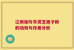 江阴徐玲芬灵芝孢子粉的功效与作用分析