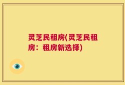 灵芝民租房(灵芝民租房：租房新选择)