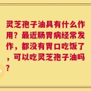 灵芝孢子油具有什么作用？最近肠胃病经常发作，都没有胃口吃饭了，可以吃灵芝孢子油吗？