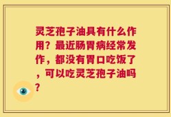 灵芝孢子油具有什么作用？最近肠胃病经常发作，都没有胃口吃饭了，可以吃灵芝孢子油吗？
