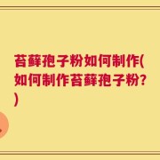苔藓孢子粉如何制作(如何制作苔藓孢子粉？)