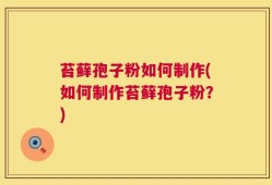 苔藓孢子粉如何制作(如何制作苔藓孢子粉？)