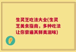 生灵芝吃法大全(生灵芝美食指南，多种吃法让你尝遍其鲜美滋味)