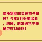 脑梗塞能吃灵芝孢子粉吗？今年5月份脑出血，脑梗，朋友送孢子粉是否可以吃吗？