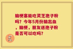 脑梗塞能吃灵芝孢子粉吗？今年5月份脑出血，脑梗，朋友送孢子粉是否可以吃吗？