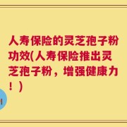人寿保险的灵芝孢子粉功效(人寿保险推出灵芝孢子粉，增强健康力！)