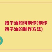 孢子油如何制作(制作孢子油的制作方法)