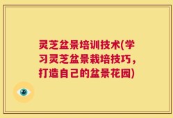 灵芝盆景培训技术(学习灵芝盆景栽培技巧，打造自己的盆景花园)