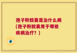 孢子粉胶囊是治什么病(孢子粉胶囊用于哪些疾病治疗？)