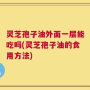 灵芝孢子油外面一层能吃吗(灵芝孢子油的食用方法)