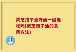 灵芝孢子油外面一层能吃吗(灵芝孢子油的食用方法)