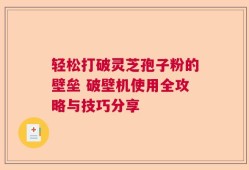 轻松打破灵芝孢子粉的壁垒 破壁机使用全攻略与技巧分享