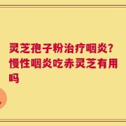 灵芝孢子粉治疗咽炎？慢性咽炎吃赤灵芝有用吗