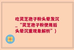 吃灵芝孢子粉头晕发沉_“灵芝孢子粉使用后头晕沉重现象解析”)