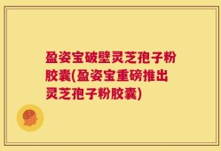 盈姿宝破壁灵芝孢子粉胶囊(盈姿宝重磅推出灵芝孢子粉胶囊)