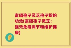 富硒孢子灵芝孢子粉的功效(富硒孢子灵芝：强效免疫调节和维护健康)