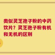 类似灵芝孢子粉的中药饮片？灵芝孢子粉有机和无机的区别