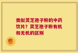 类似灵芝孢子粉的中药饮片？灵芝孢子粉有机和无机的区别