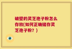 破壁的灵芝孢子粉怎么存放(如何正确储存灵芝孢子粉？)