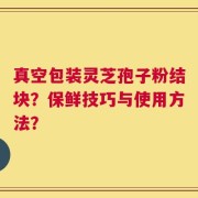 真空包装灵芝孢子粉结块？保鲜技巧与使用方法？