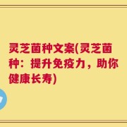灵芝菌种文案(灵芝菌种：提升免疫力，助你健康长寿)