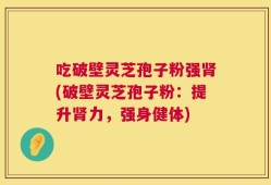吃破壁灵芝孢子粉强肾(破壁灵芝孢子粉：提升肾力，强身健体)