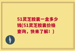 51灵芝胶囊一盒多少钱(51灵芝胶囊价格查询，快来了解！)
