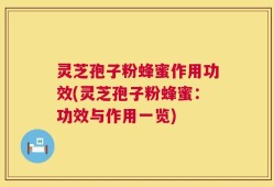 灵芝孢子粉蜂蜜作用功效(灵芝孢子粉蜂蜜：功效与作用一览)