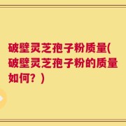 破壁灵芝孢子粉质量(破壁灵芝孢子粉的质量如何？)
