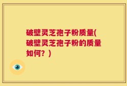 破壁灵芝孢子粉质量(破壁灵芝孢子粉的质量如何？)