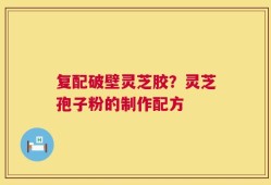 复配破壁灵芝胶？灵芝孢子粉的制作配方