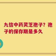 九信中药灵芝孢子？孢子的保存期是多久