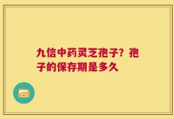 九信中药灵芝孢子？孢子的保存期是多久