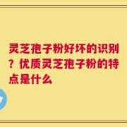 灵芝孢子粉好坏的识别？优质灵芝孢子粉的特点是什么